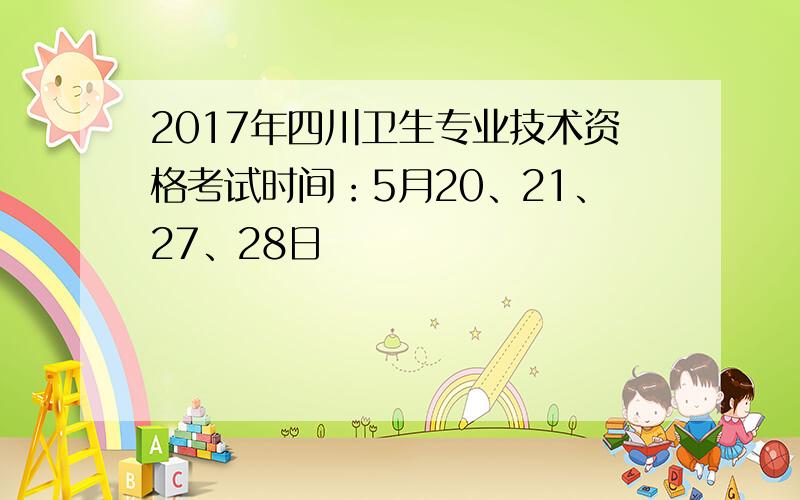 2017年四川卫生专业技术资格考试时间：5月20、21、27、28日