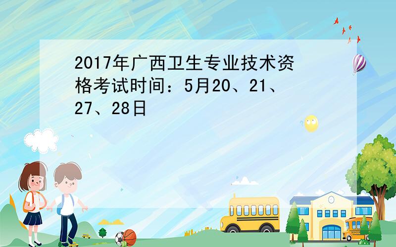 2017年广西卫生专业技术资格考试时间：5月20、21、27、28日