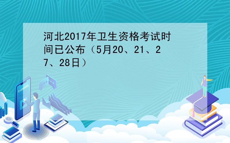 河北2017年卫生资格考试时间已公布（5月20、21、27、28日）