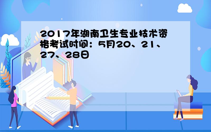 2017年湖南卫生专业技术资格考试时间：5月20、21、27、28日