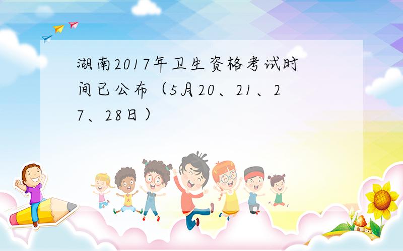 湖南2017年卫生资格考试时间已公布（5月20、21、27、28日）