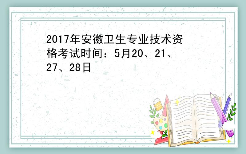 2017年安徽卫生专业技术资格考试时间：5月20、21、27、28日