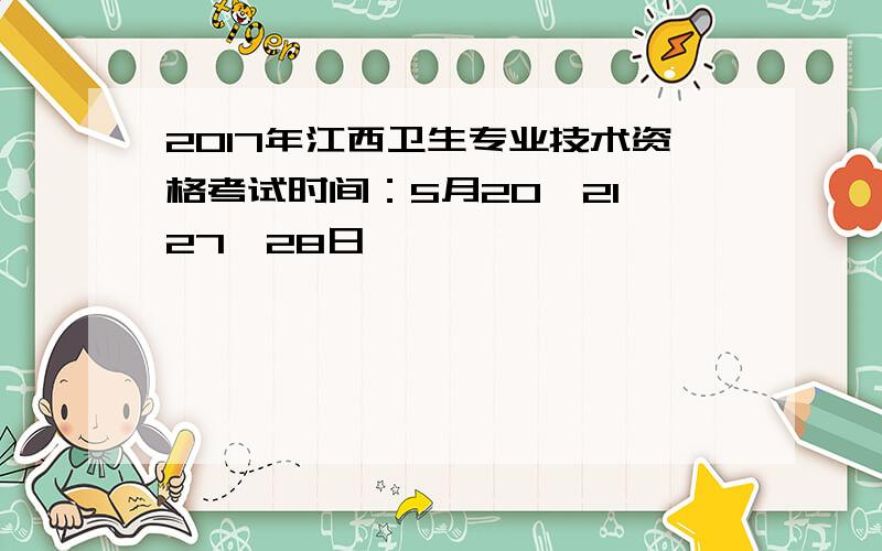 2017年江西卫生专业技术资格考试时间：5月20、21、27、28日
