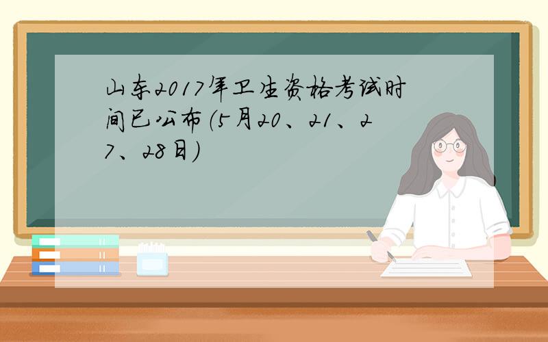 山东2017年卫生资格考试时间已公布（5月20、21、27、28日）