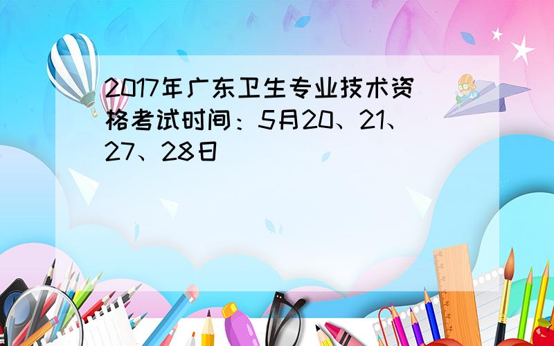 2017年广东卫生专业技术资格考试时间：5月20、21、27、28日