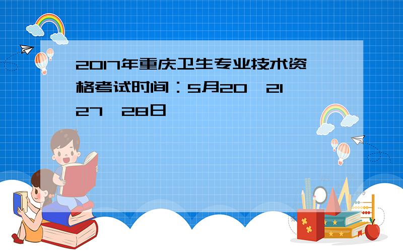 2017年重庆卫生专业技术资格考试时间：5月20、21、27、28日