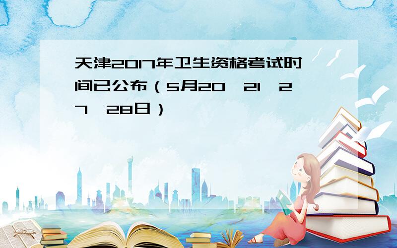 天津2017年卫生资格考试时间已公布（5月20、21、27、28日）