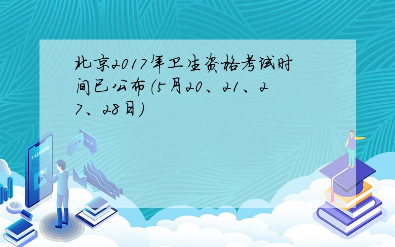 北京2017年卫生资格考试时间已公布（5月20、21、27、28日）