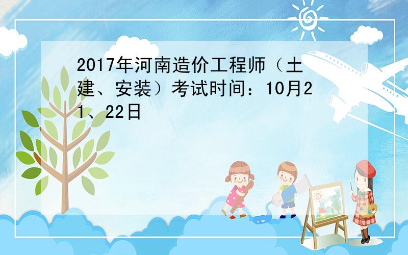 2017年河南造价工程师（土建、安装）考试时间：10月21、22日