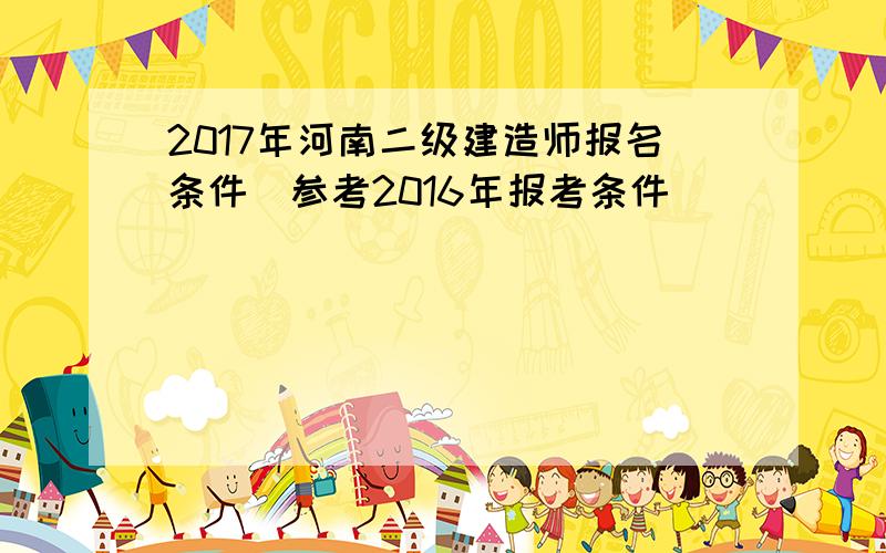 2017年河南二级建造师报名条件(参考2016年报考条件)