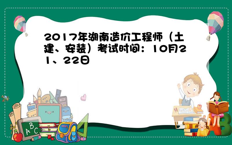 2017年湖南造价工程师（土建、安装）考试时间：10月21、22日