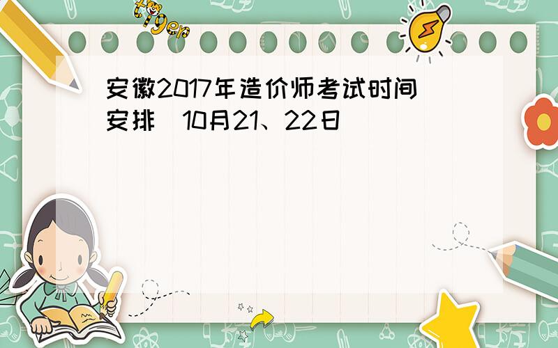 安徽2017年造价师考试时间安排（10月21、22日）