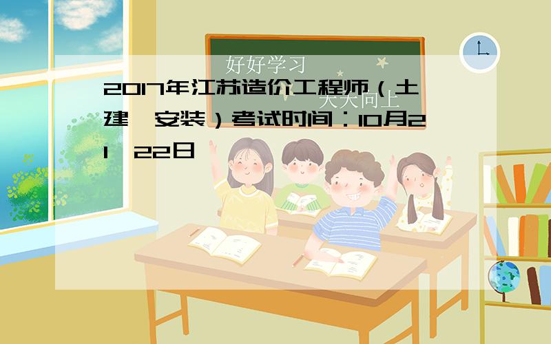 2017年江苏造价工程师（土建、安装）考试时间：10月21、22日