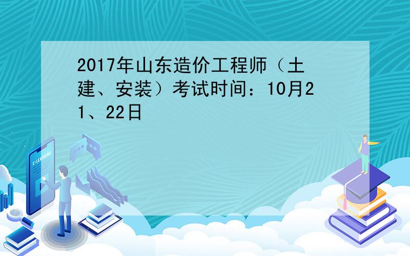 2017年山东造价工程师（土建、安装）考试时间：10月21、22日