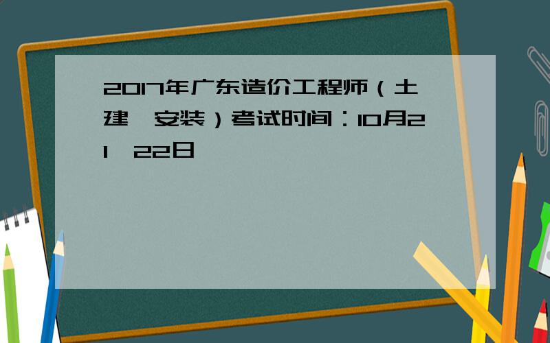 2017年广东造价工程师（土建、安装）考试时间：10月21、22日