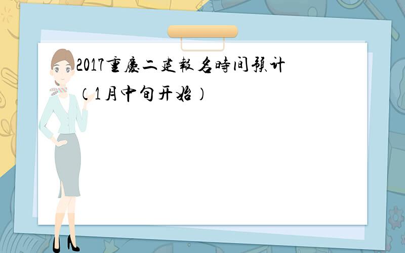 2017重庆二建报名时间预计（1月中旬开始）