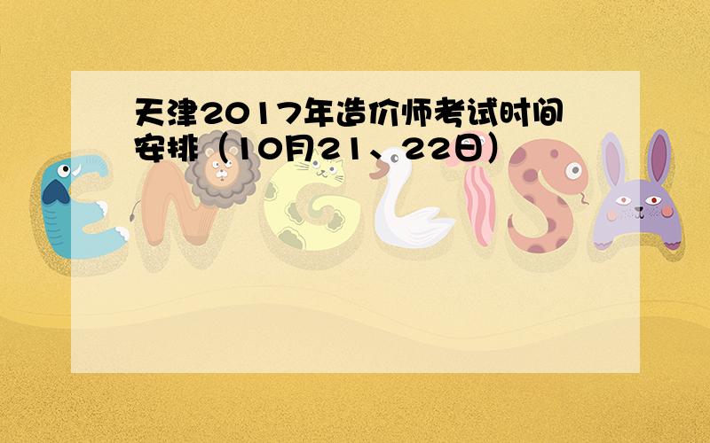 天津2017年造价师考试时间安排（10月21、22日）