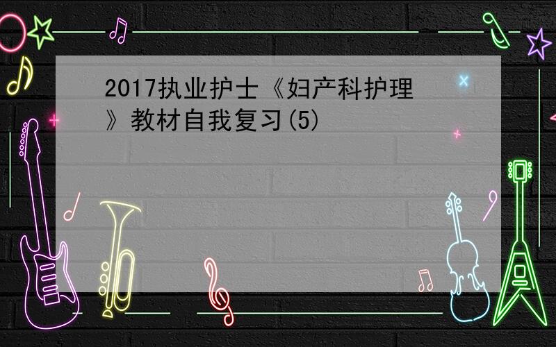 2017执业护士《妇产科护理》教材自我复习(5)