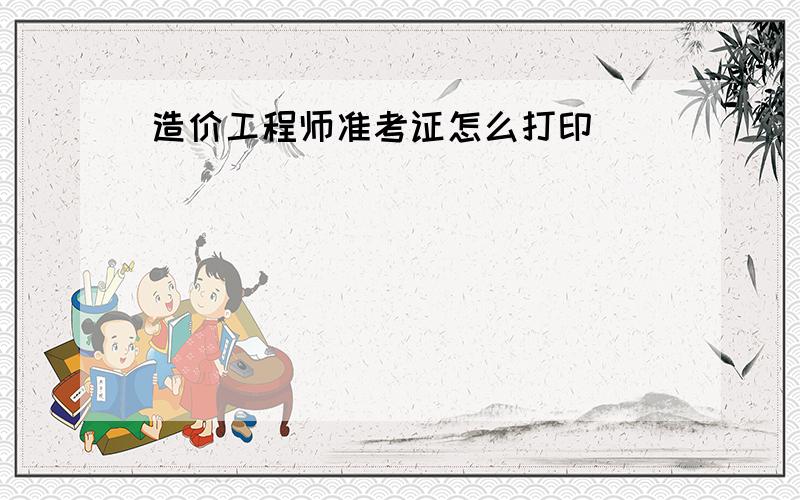 造价工程师准考证怎么打印