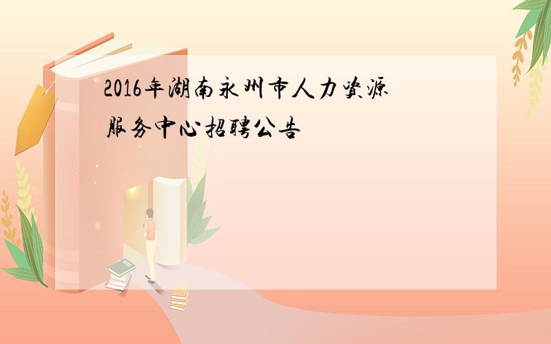 2016年湖南永州市人力资源服务中心招聘公告