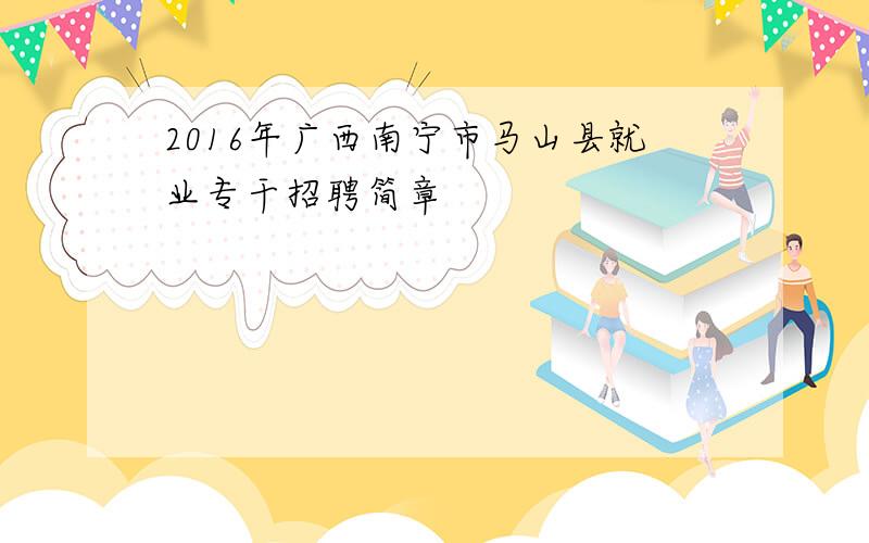 2016年广西南宁市马山县就业专干招聘简章