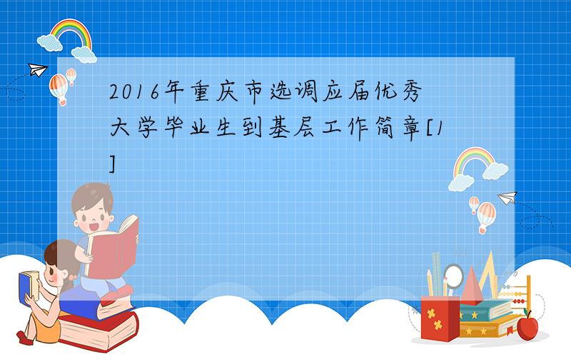 2016年重庆市选调应届优秀大学毕业生到基层工作简章[1]