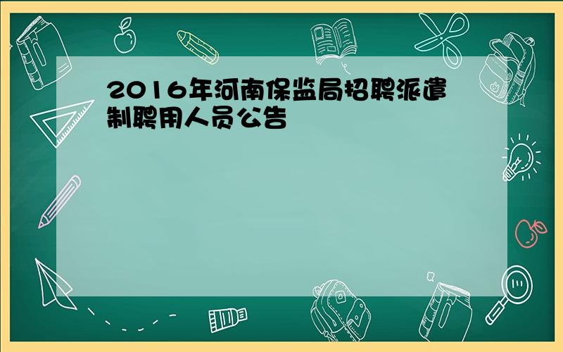 2016年河南保监局招聘派遣制聘用人员公告