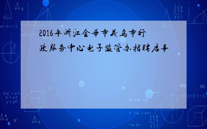 2016年浙江金华市义乌市行政服务中心电子监管办招聘启事