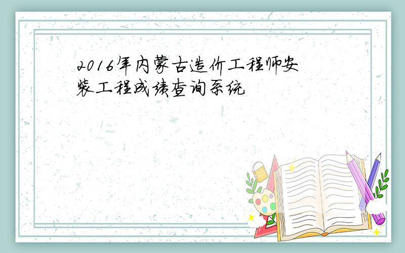 2016年内蒙古造价工程师安装工程成绩查询系统