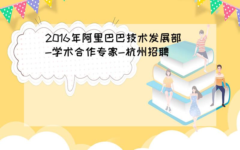 2016年阿里巴巴技术发展部-学术合作专家-杭州招聘