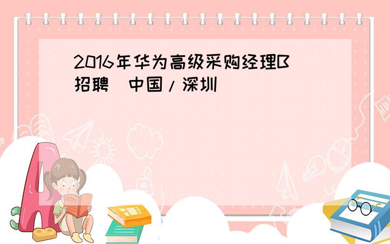 2016年华为高级采购经理B招聘（中国/深圳）