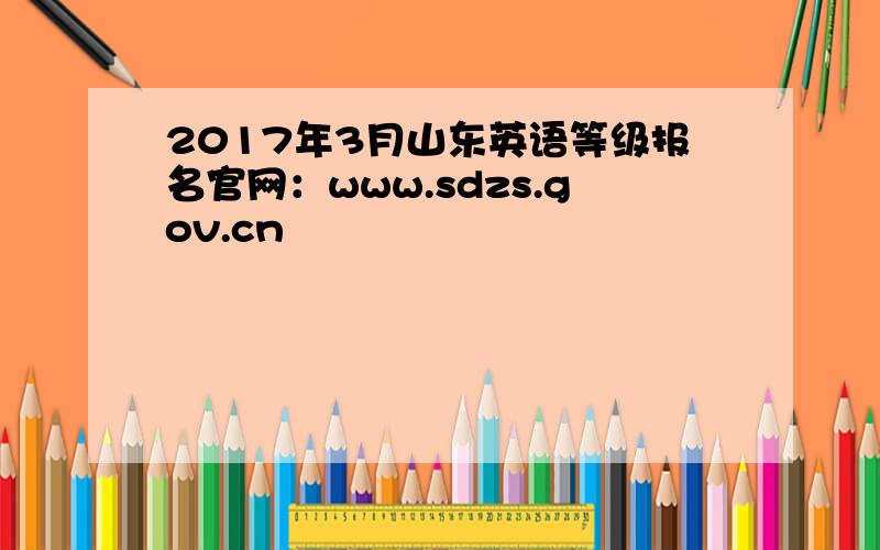 2017年3月山东英语等级报名官网：www.sdzs.gov.cn