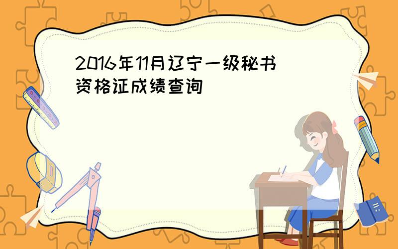 2016年11月辽宁一级秘书资格证成绩查询