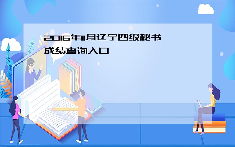 2016年11月辽宁四级秘书成绩查询入口