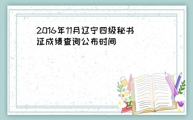 2016年11月辽宁四级秘书证成绩查询公布时间