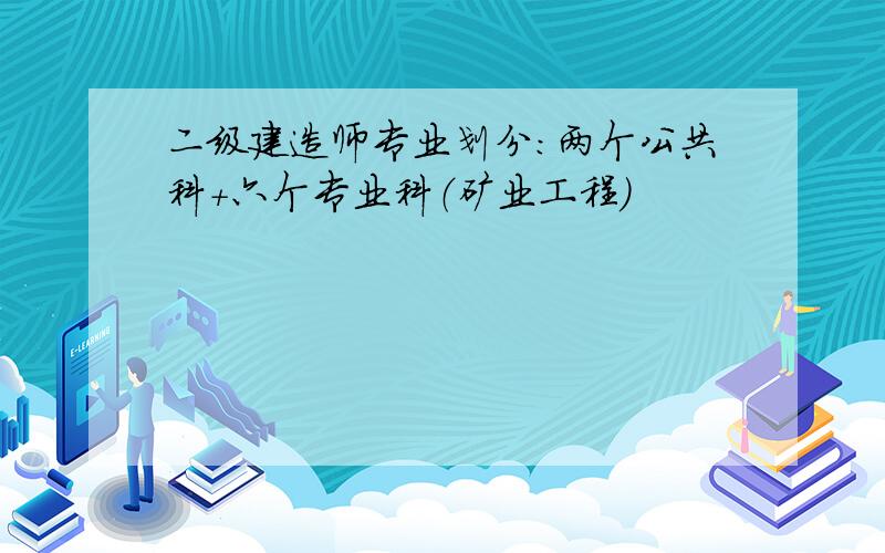 二级建造师专业划分：两个公共科＋六个专业科（矿业工程）