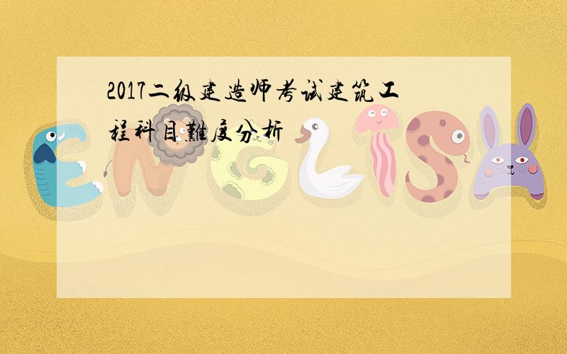 2017二级建造师考试建筑工程科目难度分析