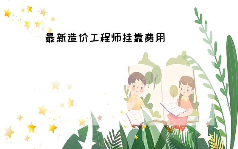 最新造价工程师挂靠费用