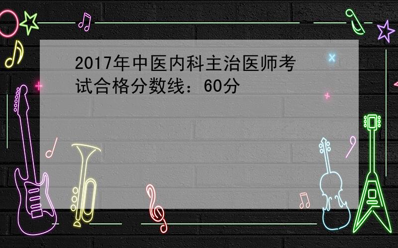 2017年中医内科主治医师考试合格分数线：60分