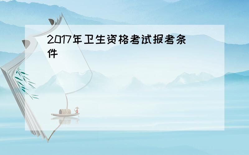 2017年卫生资格考试报考条件