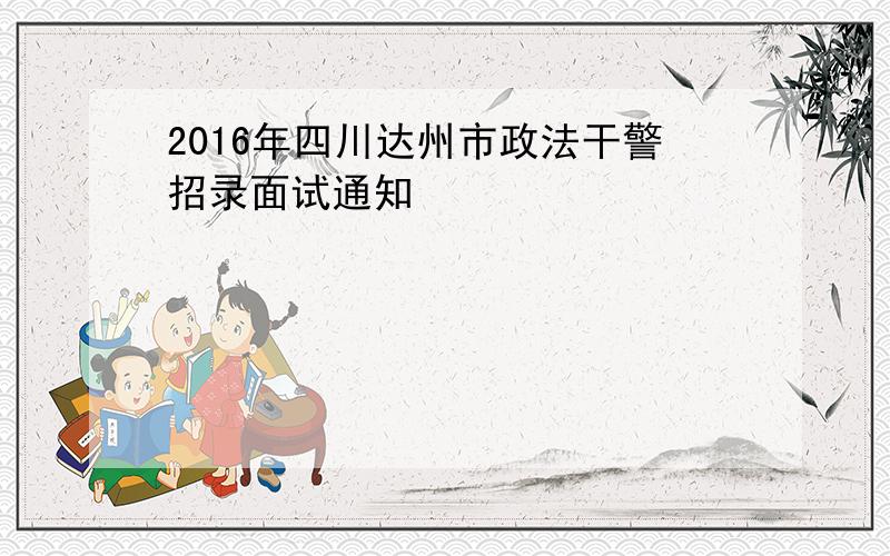 2016年四川达州市政法干警招录面试通知