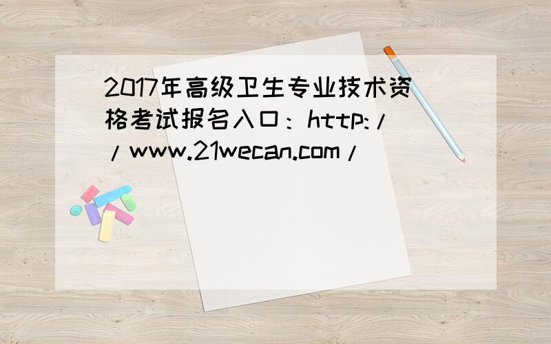 2017年高级卫生专业技术资格考试报名入口：http://www.21wecan.com/