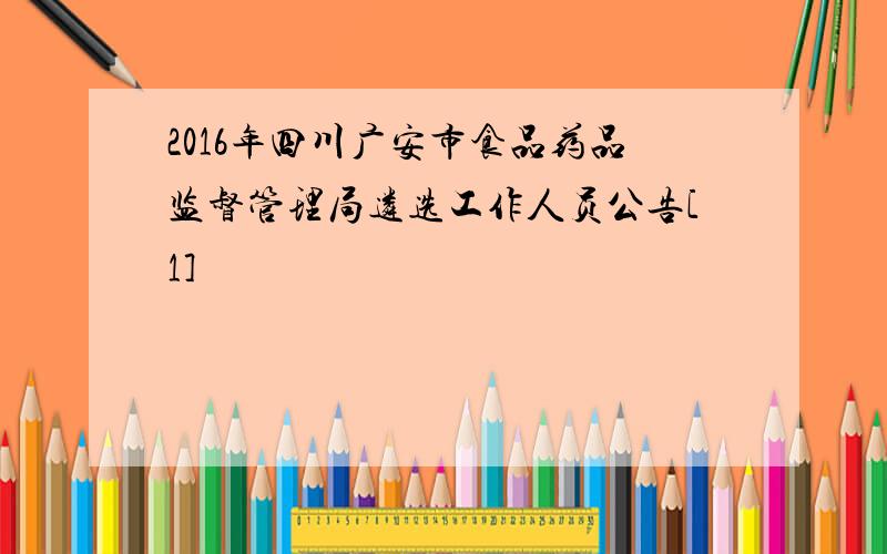 2016年四川广安市食品药品监督管理局遴选工作人员公告[1]