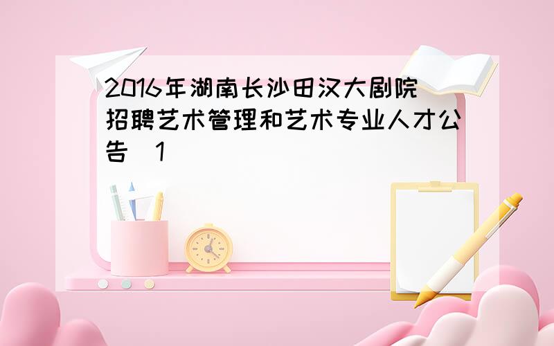 2016年湖南长沙田汉大剧院招聘艺术管理和艺术专业人才公告[1]