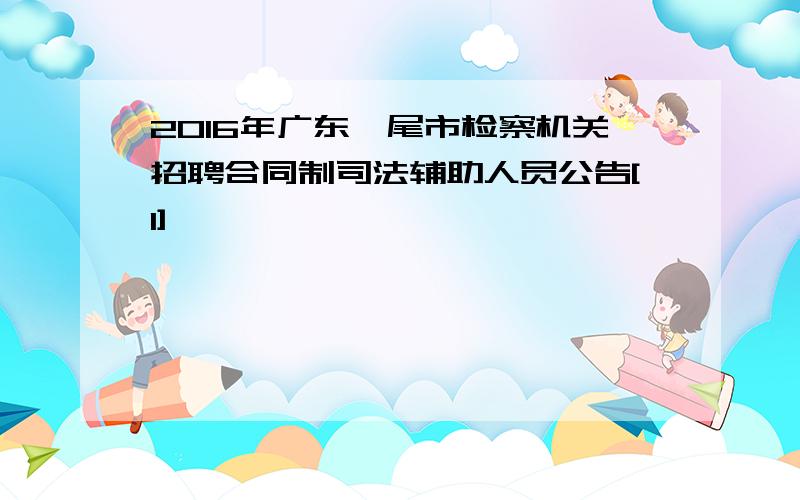 2016年广东汕尾市检察机关招聘合同制司法辅助人员公告[1]