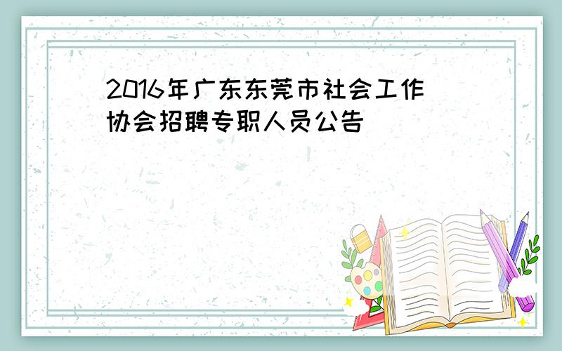 2016年广东东莞市社会工作协会招聘专职人员公告