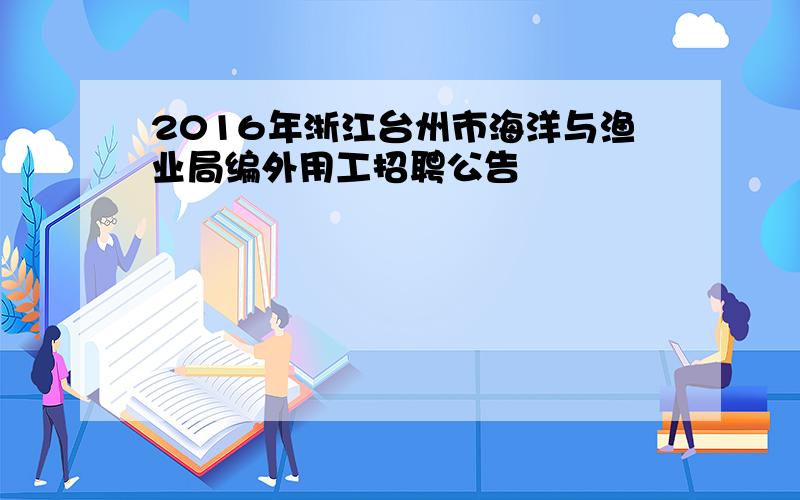 2016年浙江台州市海洋与渔业局编外用工招聘公告