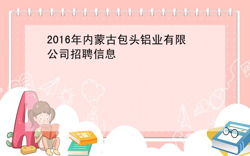 2016年内蒙古包头铝业有限公司招聘信息