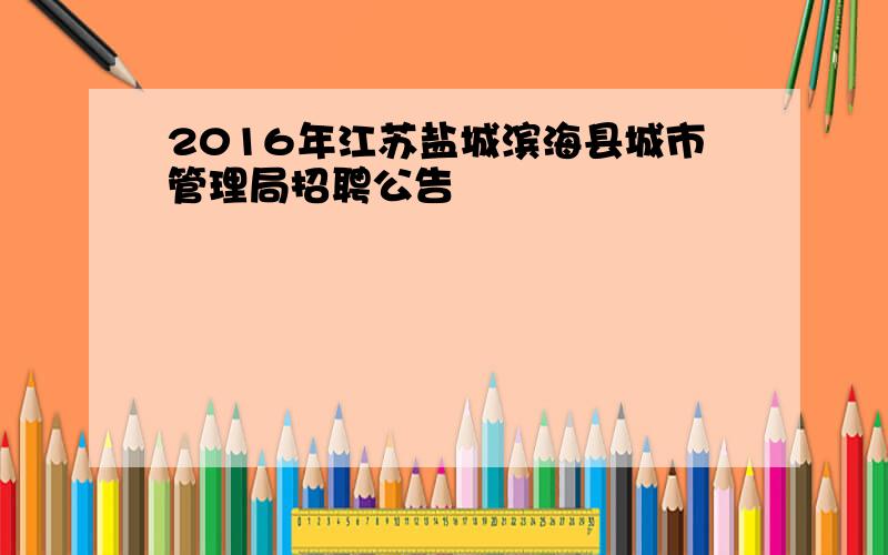 2016年江苏盐城滨海县城市管理局招聘公告