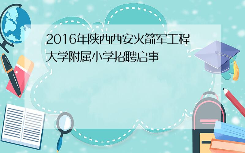 2016年陕西西安火箭军工程大学附属小学招聘启事